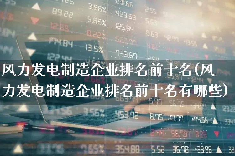 风力发电制造企业排名前十名(风力发电制造企业排名前十名有哪些)_https://www.hangfeite.com_上交所_第1张