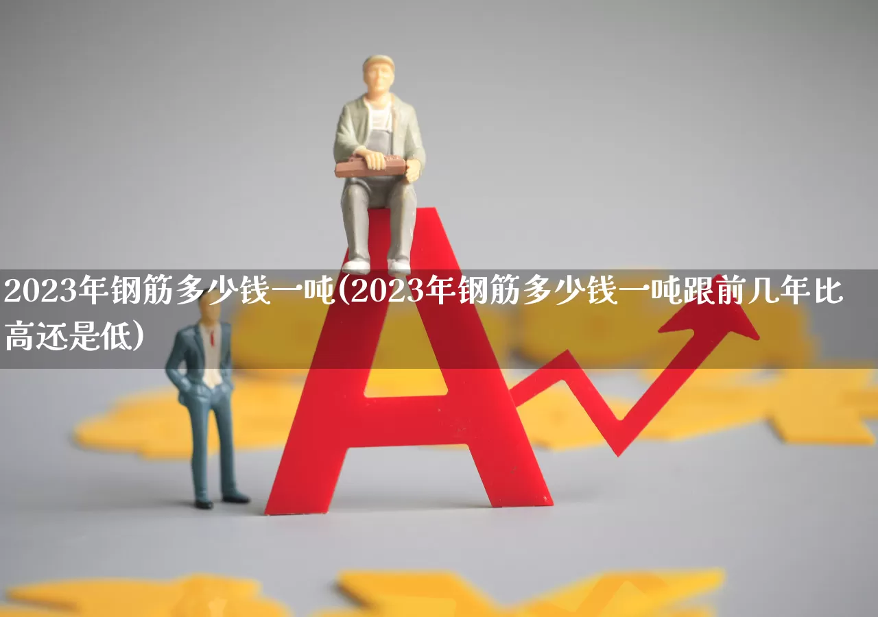 2023年钢筋多少钱一吨(2023年钢筋多少钱一吨跟前几年比高还是低)_https://www.hangfeite.com_科创板_第1张