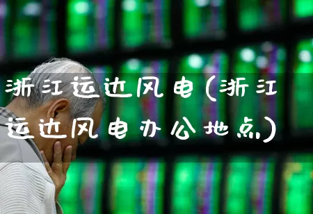 浙江运达风电(浙江运达风电办公地点)_https://www.hangfeite.com_创业板_第1张
