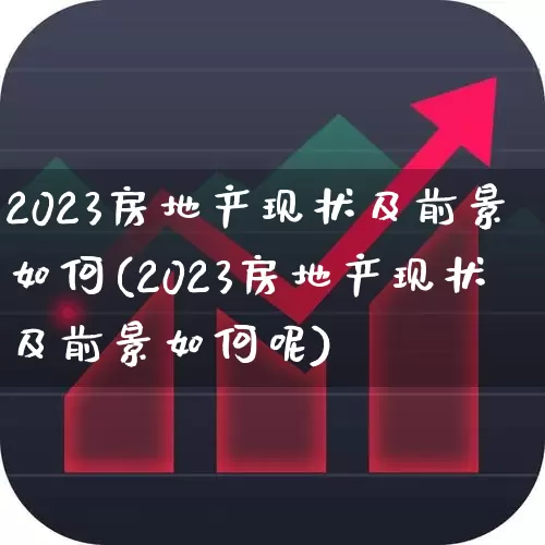 2023房地产现状及前景如何(2023房地产现状及前景如何呢)_https://www.hangfeite.com_创业板_第1张