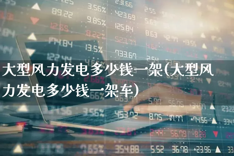大型风力发电多少钱一架(大型风力发电多少钱一架车)_https://www.hangfeite.com_上交所_第1张