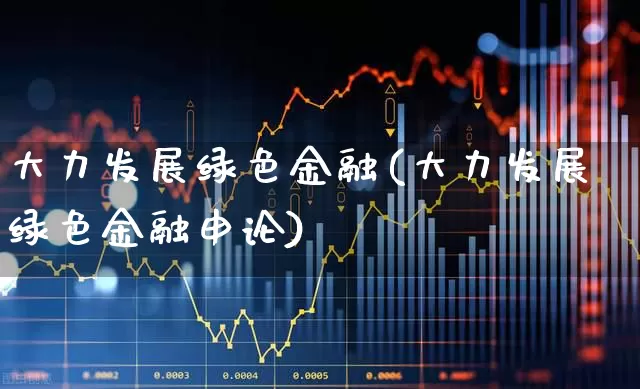 大力发展绿色金融(大力发展绿色金融申论)_https://www.hangfeite.com_北交所_第1张