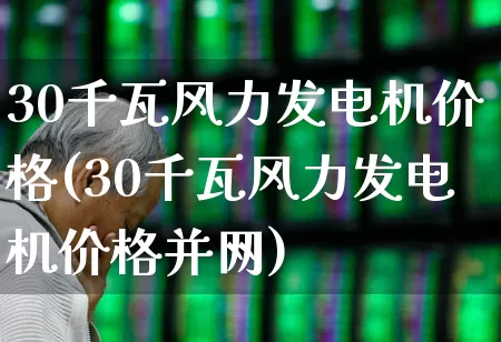 30千瓦风力发电机价格(30千瓦风力发电机价格并网)_https://www.hangfeite.com_创业板_第1张