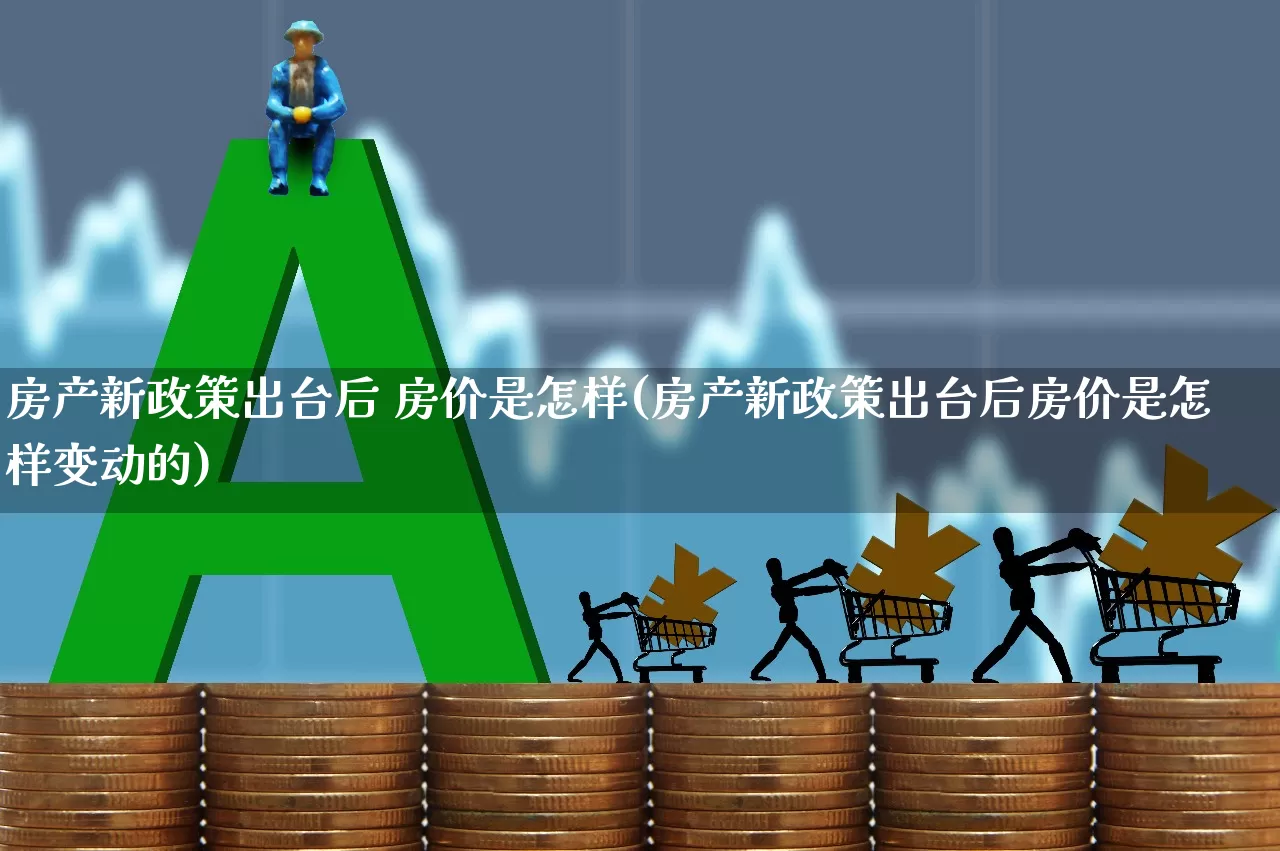 房产新政策出台后 房价是怎样(房产新政策出台后房价是怎样变动的)_https://www.hangfeite.com_科创板_第1张