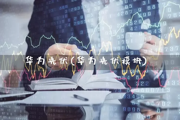 华为光伏(华为光伏模块)_https://www.hangfeite.com_北交所_第1张