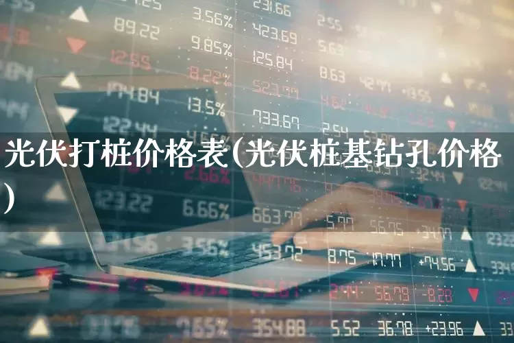 光伏打桩价格表(光伏桩基钻孔价格)_https://www.hangfeite.com_创业板_第1张