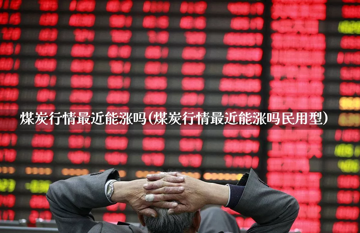 煤炭行情最近能涨吗(煤炭行情最近能涨吗民用型)_https://www.hangfeite.com_深交所_第1张