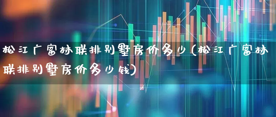 松江广富林联排别墅房价多少(松江广富林联排别墅房价多少钱)_https://www.hangfeite.com_深交所_第1张