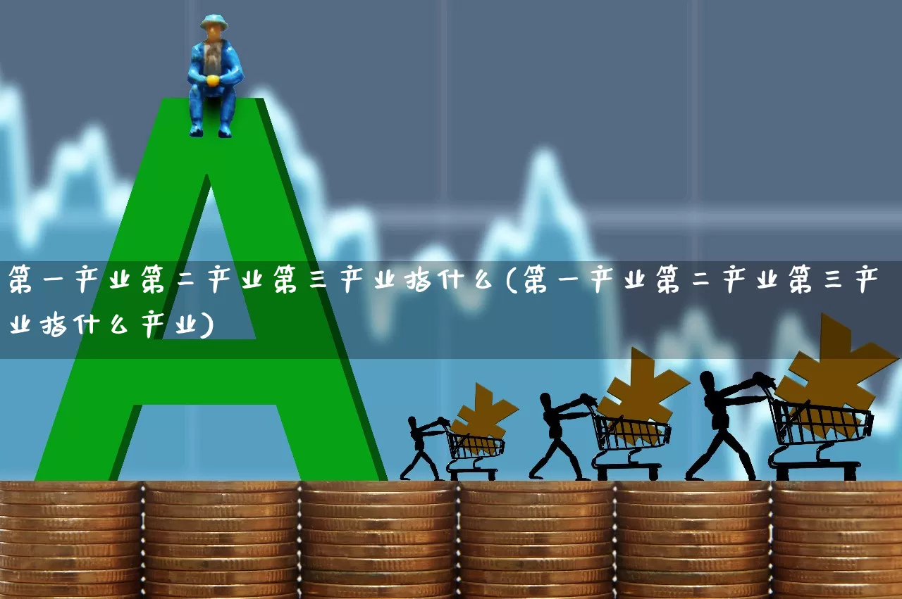 第一产业第二产业第三产业指什么(第一产业第二产业第三产业指什么产业)_https://www.hangfeite.com_深交所_第1张