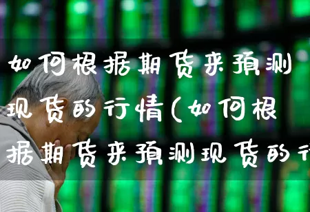 如何根据期货来预测现货的行情(如何根据期货来预测现货的行情走势)_https://www.hangfeite.com_科创板_第1张