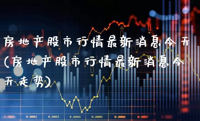 房地产股市行情最新消息今天(房地产股市行情最新消息今天走势)_北交所_第1张_财经网 房地产股市行情最新消息今天(房地产股市行情最新消息今天走势)_https://www.hangfeite.com_北交所_第1张