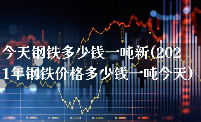 今天钢铁多少钱一吨新(2021年钢铁价格多少钱一吨今天)_https://www.hangfeite.com_深交所_第1张