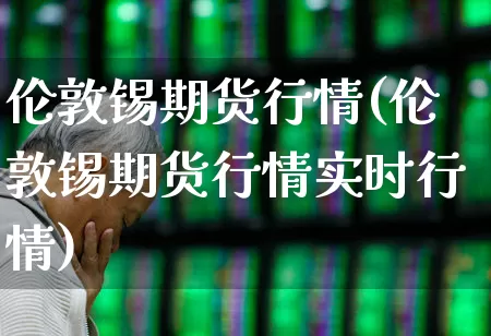 伦敦锡期货行情(伦敦锡期货行情实时行情)_https://www.hangfeite.com_上交所_第1张