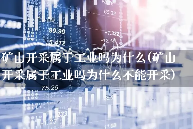 矿山开采属于工业吗为什么(矿山开采属于工业吗为什么不能开采)_https://www.hangfeite.com_北交所_第1张