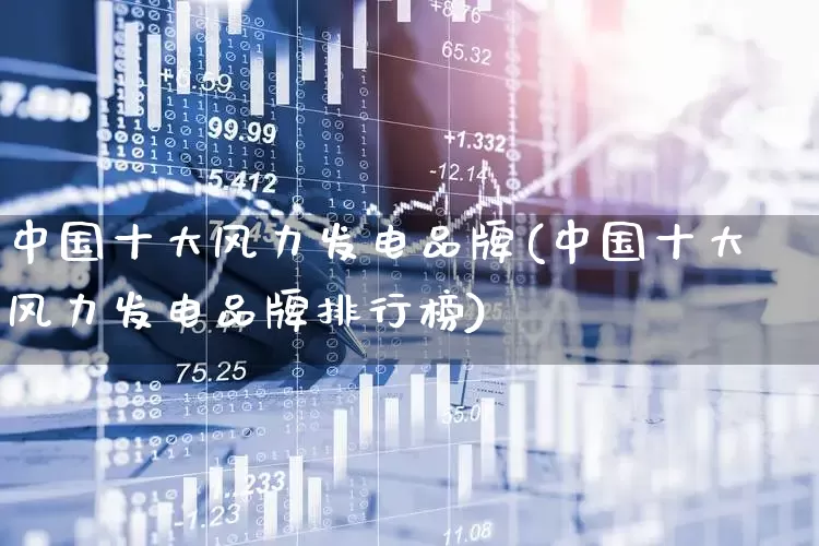 中国十大风力发电品牌(中国十大风力发电品牌排行榜)_https://www.hangfeite.com_上交所_第1张