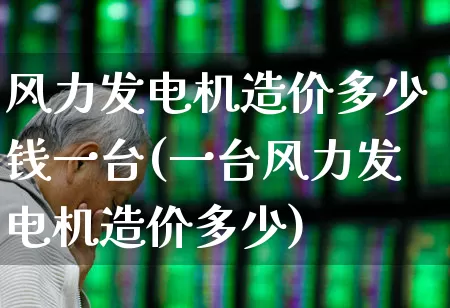 风力发电机造价多少钱一台(一台风力发电机造价多少)_https://www.hangfeite.com_上交所_第1张