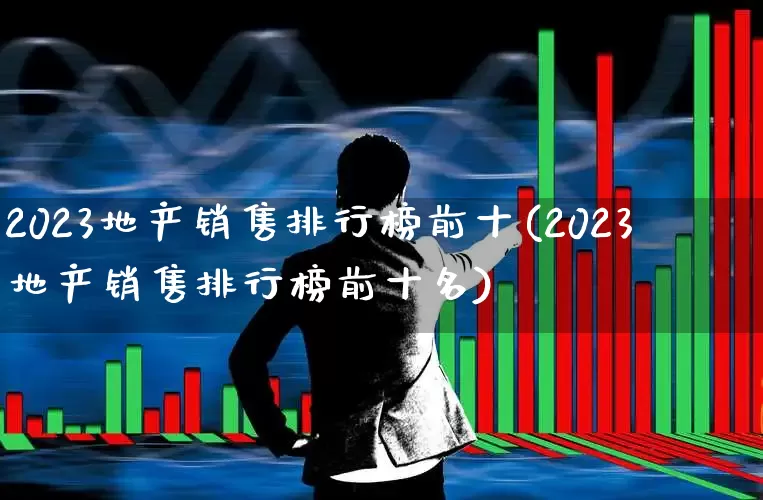 2023地产销售排行榜前十(2023地产销售排行榜前十名)_https://www.hangfeite.com_上交所_第1张