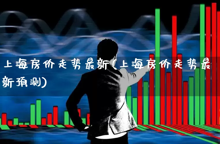 上海房价走势最新(上海房价走势最新预测)_https://www.hangfeite.com_上交所_第1张