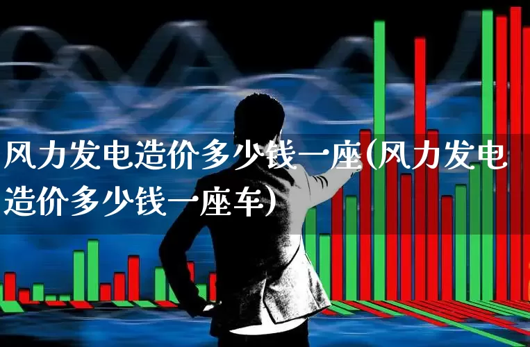 风力发电造价多少钱一座(风力发电造价多少钱一座车)_https://www.hangfeite.com_科创板_第1张