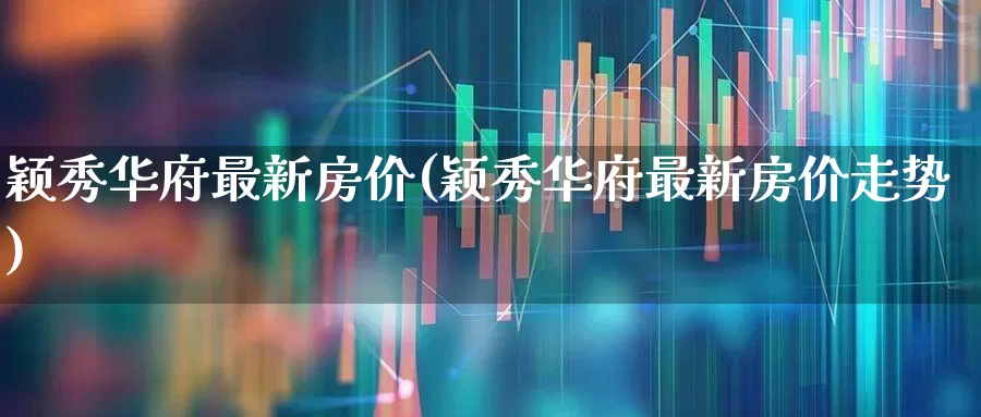 颖秀华府最新房价(颖秀华府最新房价走势)_https://www.hangfeite.com_深交所_第1张