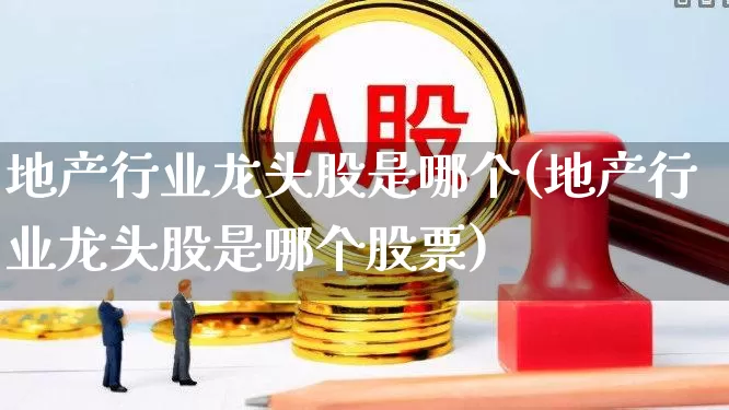 地产行业龙头股是哪个(地产行业龙头股是哪个股票)_https://www.hangfeite.com_创业板_第1张