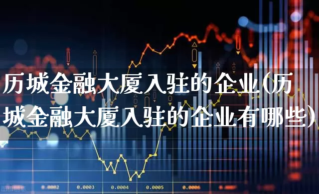 历城金融大厦入驻的企业(历城金融大厦入驻的企业有哪些)_https://www.hangfeite.com_深交所_第1张