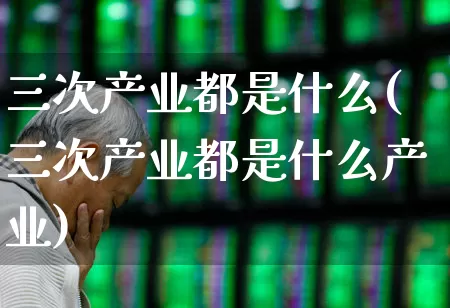 三次产业都是什么(三次产业都是什么产业)_https://www.hangfeite.com_科创板_第1张
