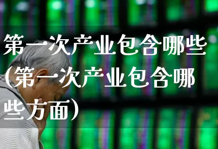 第一次产业包含哪些(第一次产业包含哪些方面)_https://www.hangfeite.com_科创板_第1张