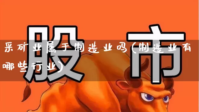 采矿业属于制造业吗(制造业有哪些行业)_https://www.hangfeite.com_深交所_第1张