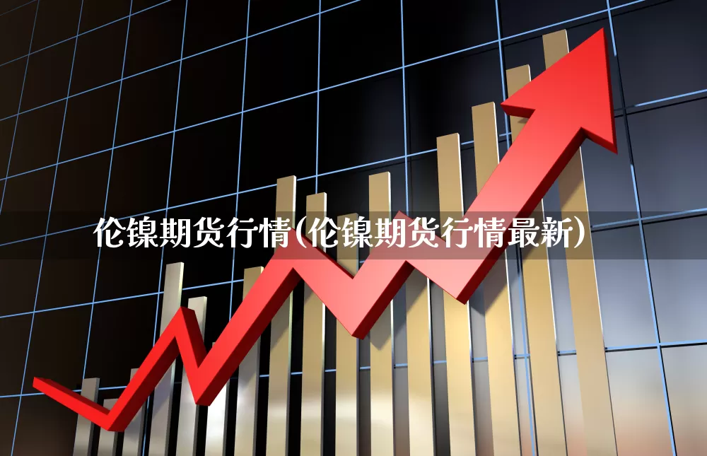 伦镍期货行情(伦镍期货行情最新)_https://www.hangfeite.com_北交所_第1张