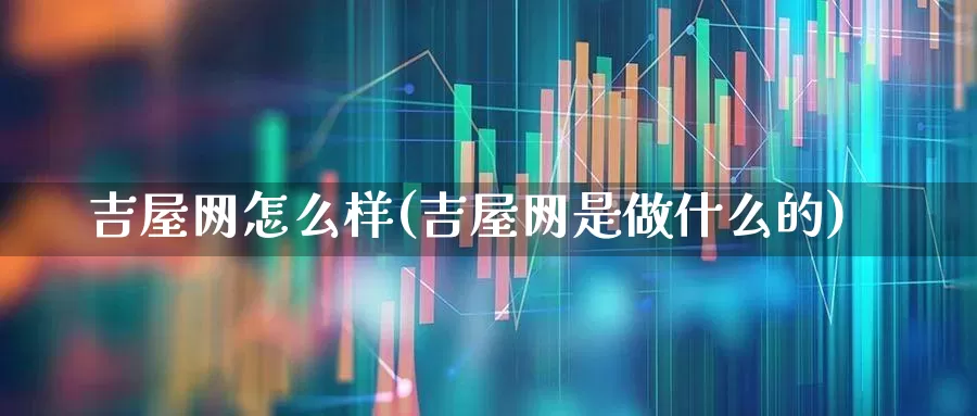 吉屋网怎么样(吉屋网是做什么的)_https://www.hangfeite.com_北交所_第1张