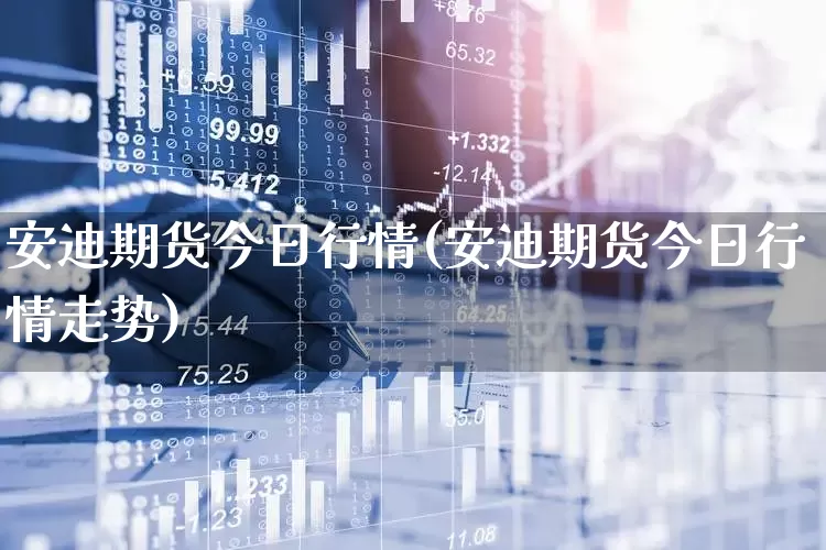 安迪期货今日行情(安迪期货今日行情走势)_https://www.hangfeite.com_北交所_第1张
