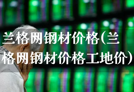 兰格网钢材价格(兰格网钢材价格工地价)_https://www.hangfeite.com_北交所_第1张