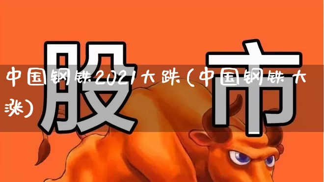 中国钢铁2021大跌(中国钢铁大涨)_https://www.hangfeite.com_科创板_第1张