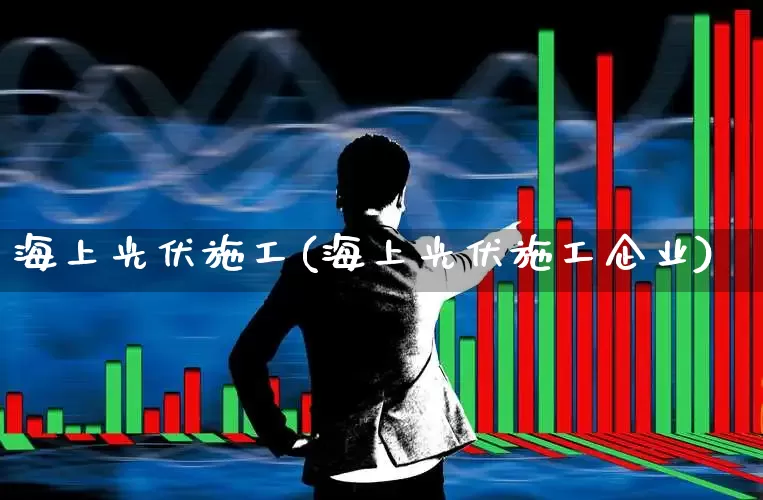 海上光伏施工(海上光伏施工企业)_https://www.hangfeite.com_北交所_第1张