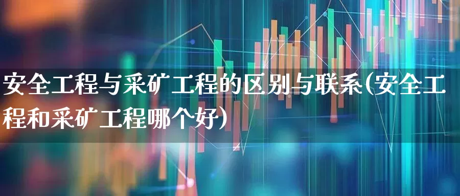 安全工程与采矿工程的区别与联系(安全工程和采矿工程哪个好)_https://www.hangfeite.com_北交所_第1张