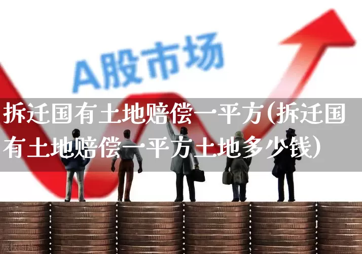 拆迁国有土地赔偿一平方(拆迁国有土地赔偿一平方土地多少钱)_https://www.hangfeite.com_北交所_第1张