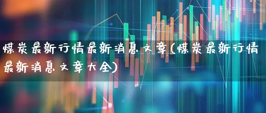 煤炭最新行情最新消息文章(煤炭最新行情最新消息文章大全)_https://www.hangfeite.com_上交所_第1张