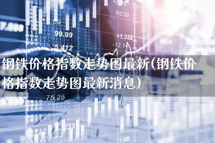 钢铁价格指数走势图最新(钢铁价格指数走势图最新消息)_https://www.hangfeite.com_北交所_第1张