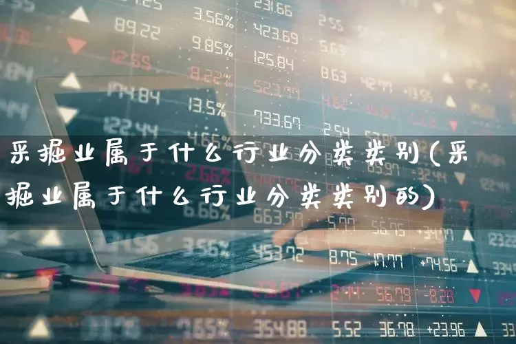 采掘业属于什么行业分类类别(采掘业属于什么行业分类类别的)_https://www.hangfeite.com_上交所_第1张