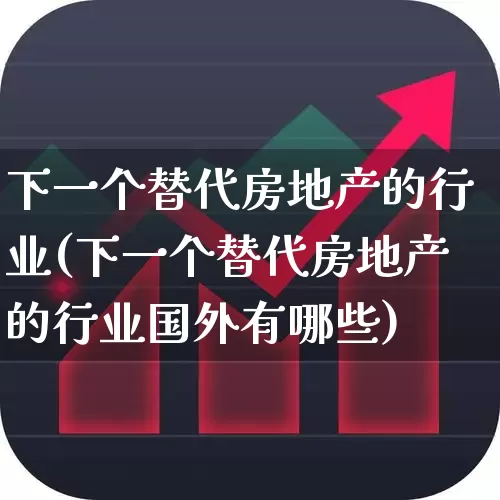 下一个替代房地产的行业(下一个替代房地产的行业国外有哪些)_https://www.hangfeite.com_深交所_第1张