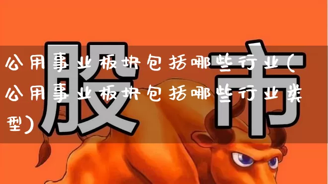 公用事业板块包括哪些行业(公用事业板块包括哪些行业类型)_https://www.hangfeite.com_上交所_第1张