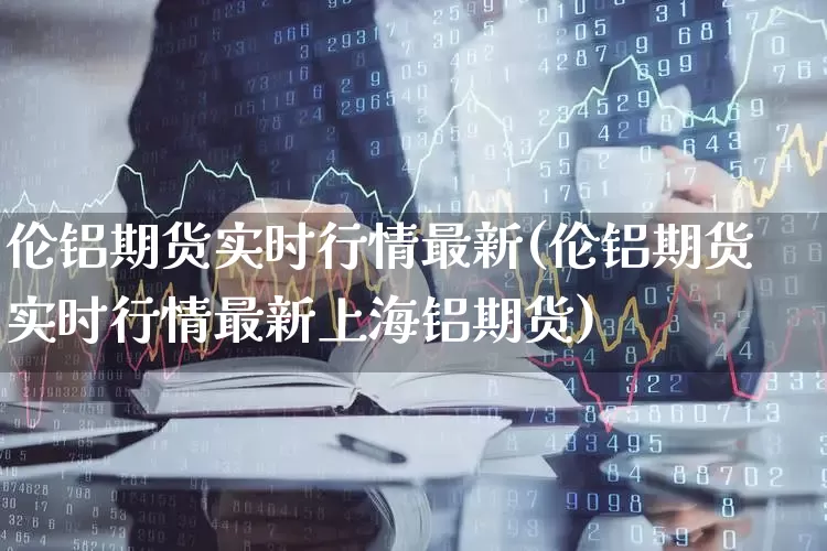 伦铝期货实时行情最新(伦铝期货实时行情最新上海铝期货)_https://www.hangfeite.com_上交所_第1张