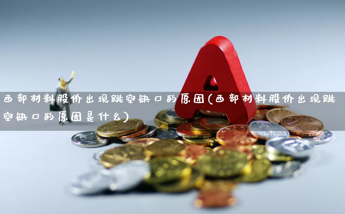 西部材料股价出现跳空缺口的原因(西部材料股价出现跳空缺口的原因是什么)_https://www.hangfeite.com_北交所_第1张