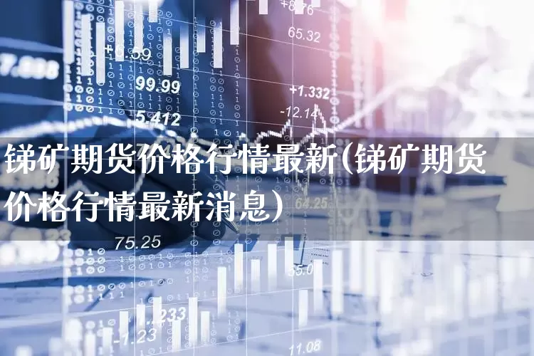 锑矿期货价格行情最新(锑矿期货价格行情最新消息)_https://www.hangfeite.com_深交所_第1张