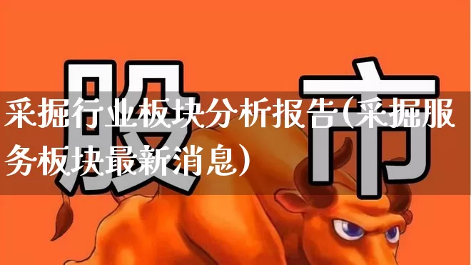 采掘行业板块分析报告(采掘服务板块最新消息)_https://www.hangfeite.com_北交所_第1张