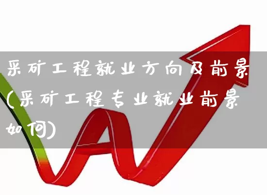 采矿工程就业方向及前景(采矿工程专业就业前景如何)_https://www.hangfeite.com_创业板_第1张