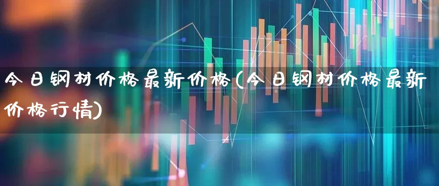 今日钢材价格最新价格(今日钢材价格最新价格行情)_https://www.hangfeite.com_创业板_第1张