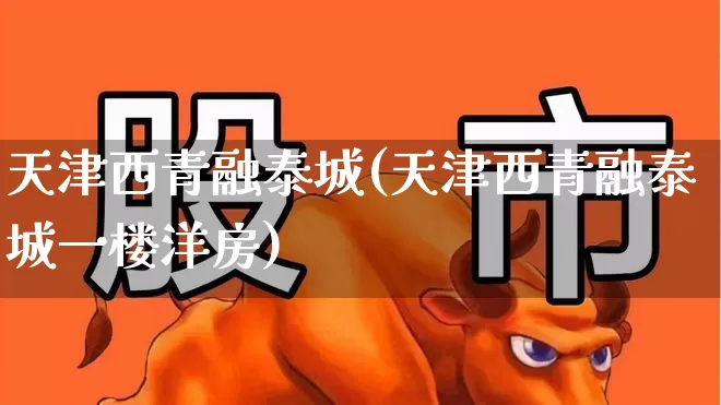 天津西青融泰城(天津西青融泰城一楼洋房)_https://www.hangfeite.com_创业板_第1张
