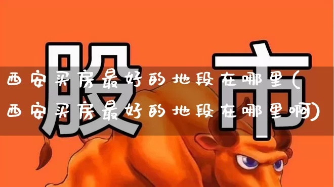 西安买房最好的地段在哪里(西安买房最好的地段在哪里啊)_https://www.hangfeite.com_创业板_第1张
